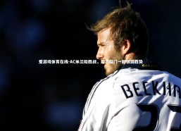 爱游戏体育在线-AC米兰险胜战，后卫临门一脚扳回胜势