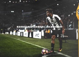 爱游戏体育在线-皇马迎来强敌拜仁，两队谁将称霸球场？