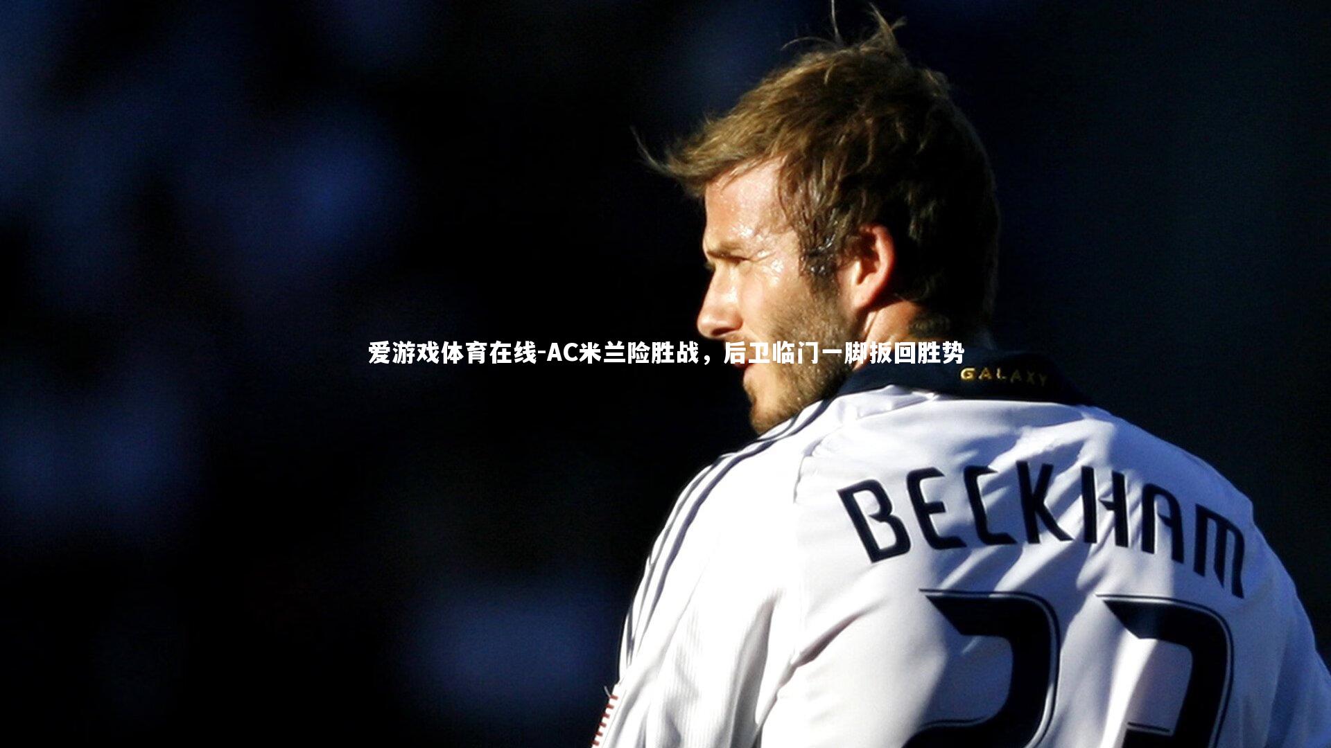 AC米兰险胜战,后卫临门一脚扳回胜势