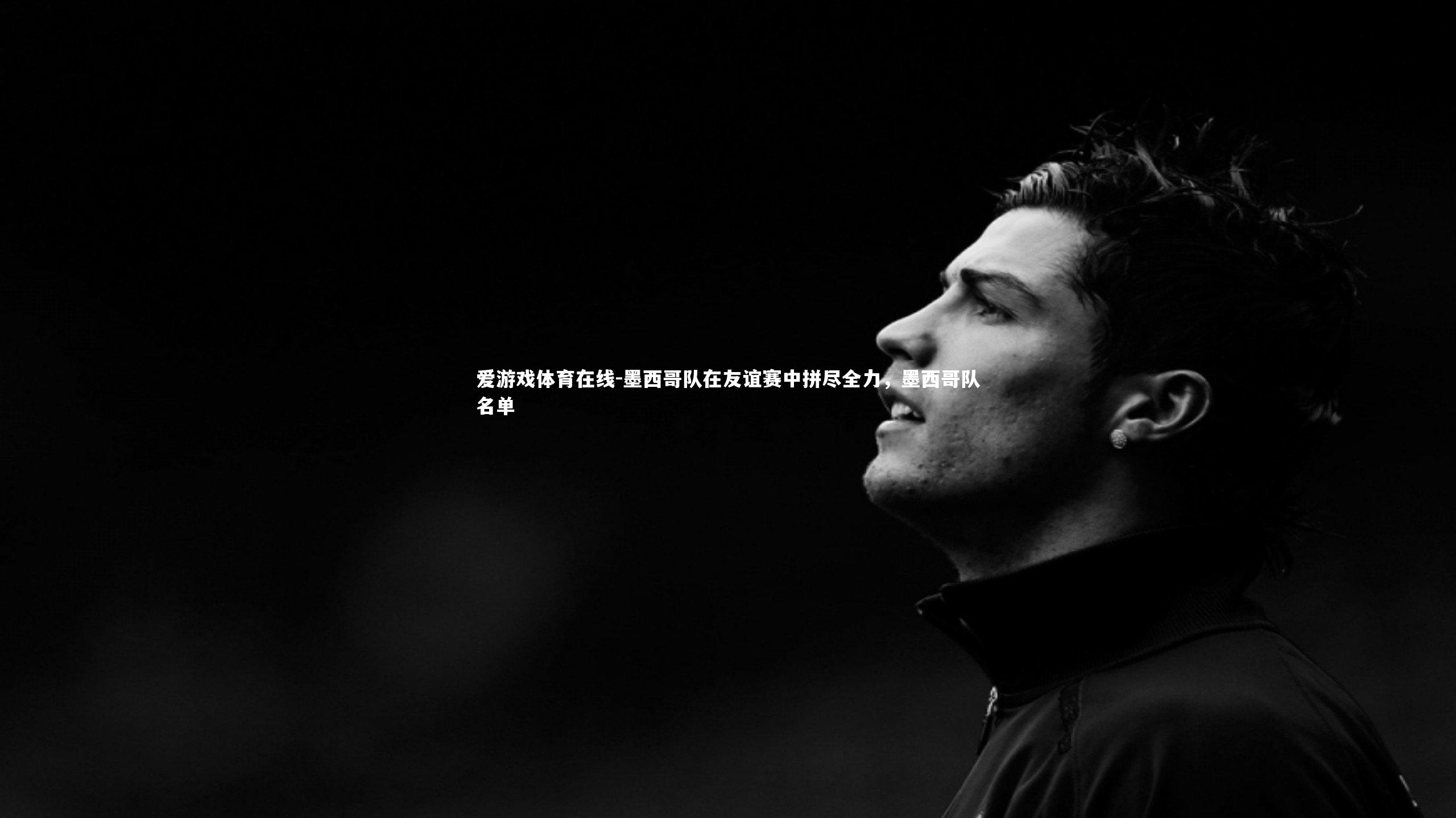 墨西哥队在友谊赛中拼尽全力,墨西哥队名单